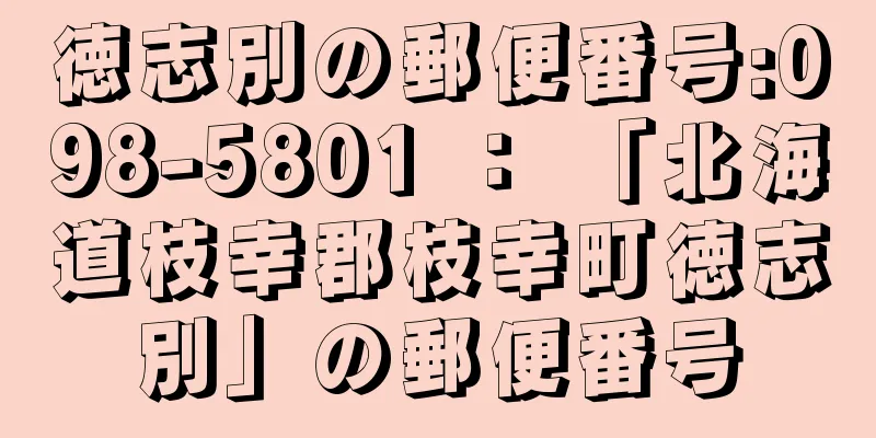 徳志別の郵便番号:098-5801 ： 「北海道枝幸郡枝幸町徳志別」の郵便番号