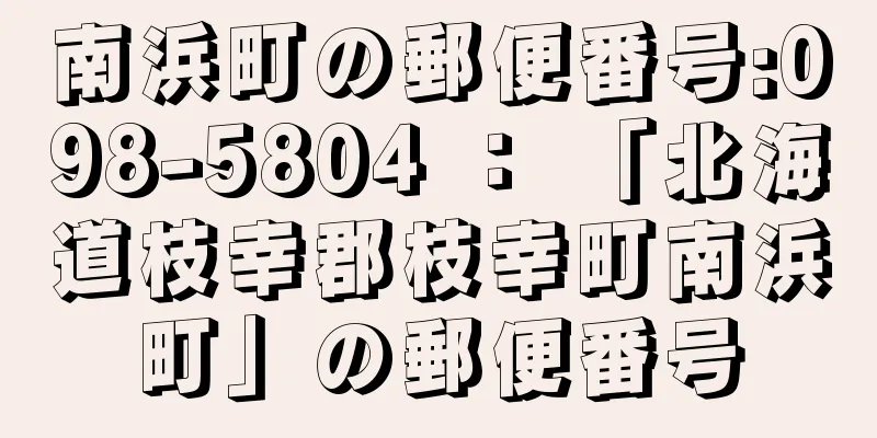 南浜町の郵便番号:098-5804 ： 「北海道枝幸郡枝幸町南浜町」の郵便番号