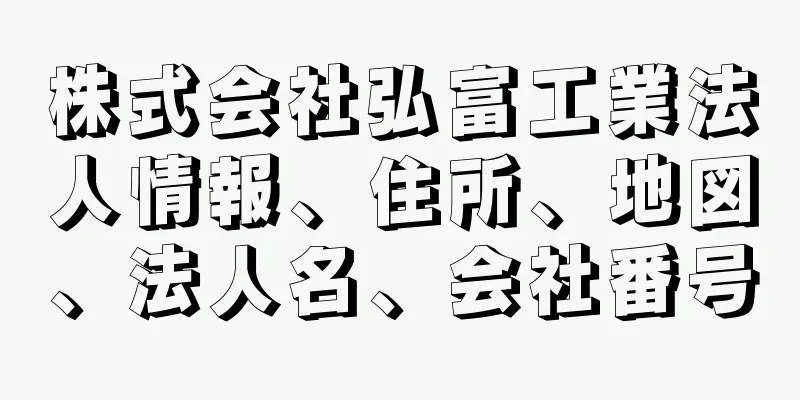 株式会社弘富工業法人情報、住所、地図、法人名、会社番号