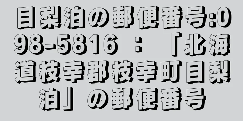 目梨泊の郵便番号:098-5816 ： 「北海道枝幸郡枝幸町目梨泊」の郵便番号