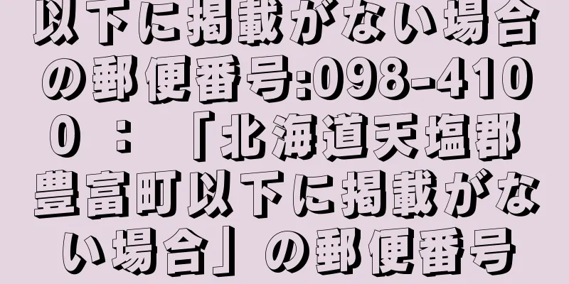 以下に掲載がない場合の郵便番号:098-4100 ： 「北海道天塩郡豊富町以下に掲載がない場合」の郵便番号