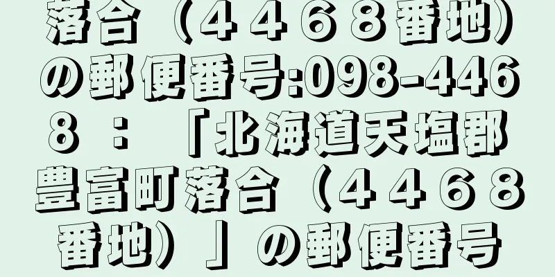 落合（４４６８番地）の郵便番号:098-4468 ： 「北海道天塩郡豊富町落合（４４６８番地）」の郵便番号