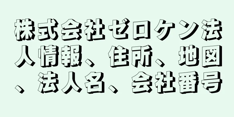 株式会社ゼロケン法人情報、住所、地図、法人名、会社番号