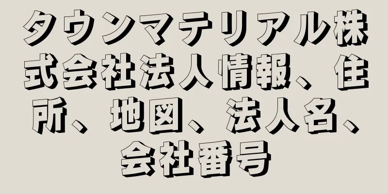 タウンマテリアル株式会社法人情報、住所、地図、法人名、会社番号