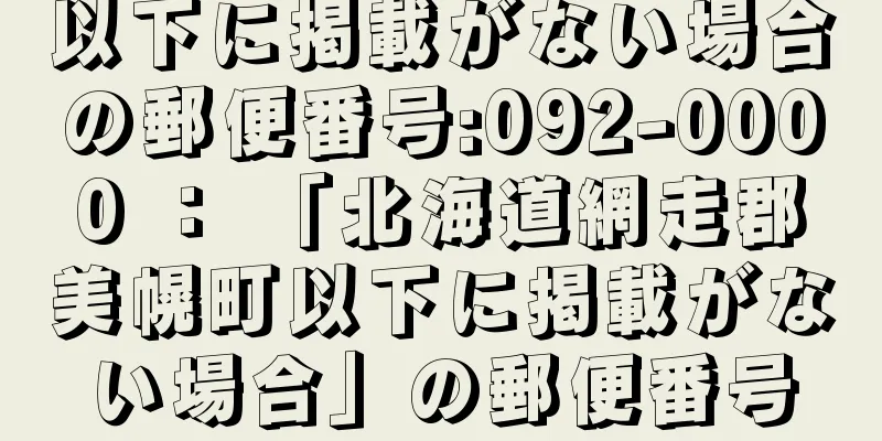 以下に掲載がない場合の郵便番号:092-0000 ： 「北海道網走郡美幌町以下に掲載がない場合」の郵便番号