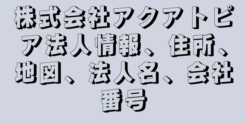 株式会社アクアトピア法人情報、住所、地図、法人名、会社番号