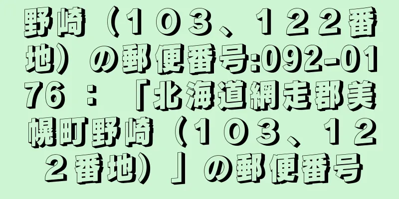 野崎（１０３、１２２番地）の郵便番号:092-0176 ： 「北海道網走郡美幌町野崎（１０３、１２２番地）」の郵便番号