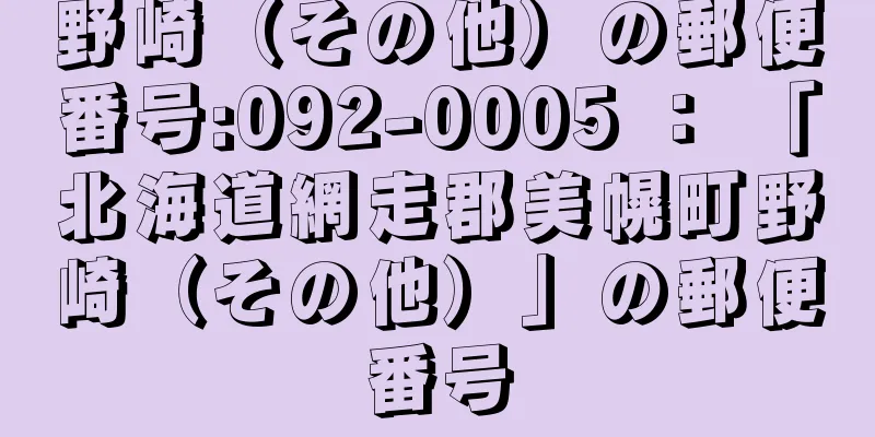 野崎（その他）の郵便番号:092-0005 ： 「北海道網走郡美幌町野崎（その他）」の郵便番号