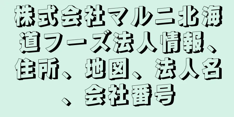株式会社マルニ北海道フーズ法人情報、住所、地図、法人名、会社番号