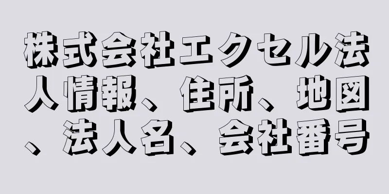 株式会社エクセル法人情報、住所、地図、法人名、会社番号