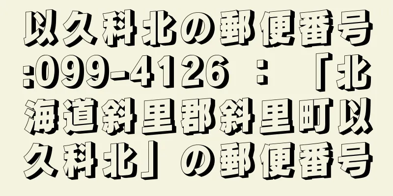 以久科北の郵便番号:099-4126 ： 「北海道斜里郡斜里町以久科北」の郵便番号