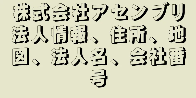 株式会社アセンブリ法人情報、住所、地図、法人名、会社番号
