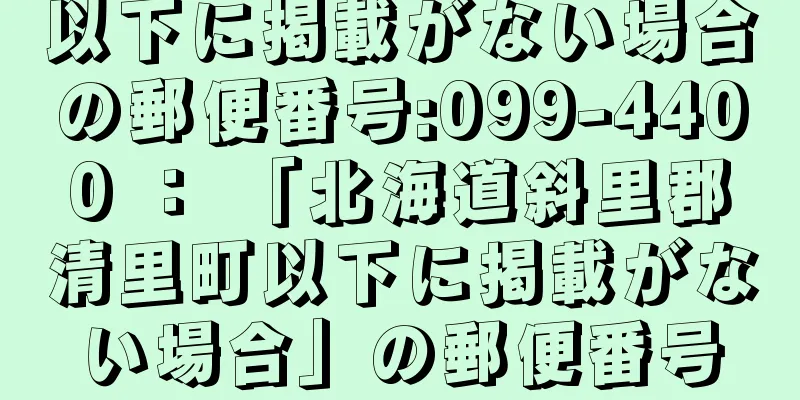 以下に掲載がない場合の郵便番号:099-4400 ： 「北海道斜里郡清里町以下に掲載がない場合」の郵便番号