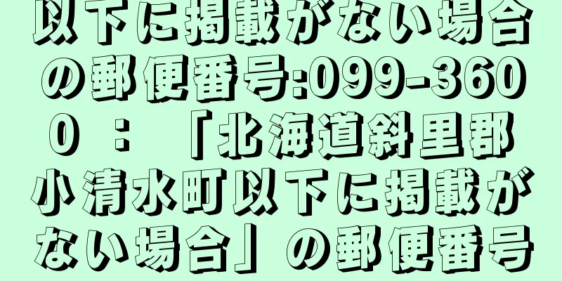 以下に掲載がない場合の郵便番号:099-3600 ： 「北海道斜里郡小清水町以下に掲載がない場合」の郵便番号