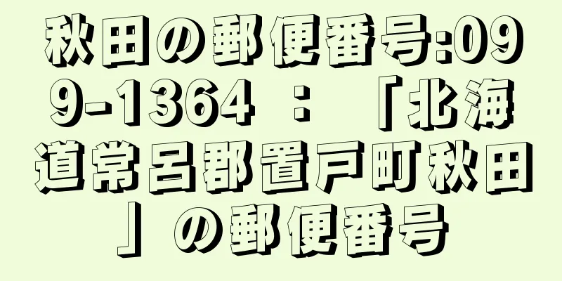 秋田の郵便番号:099-1364 ： 「北海道常呂郡置戸町秋田」の郵便番号