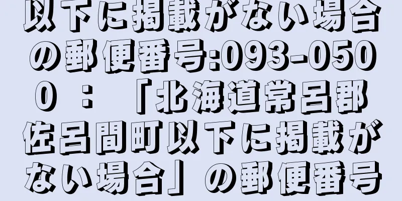 以下に掲載がない場合の郵便番号:093-0500 ： 「北海道常呂郡佐呂間町以下に掲載がない場合」の郵便番号