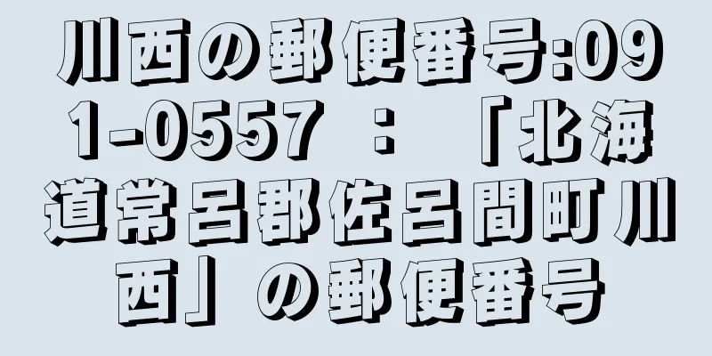 川西の郵便番号:091-0557 ： 「北海道常呂郡佐呂間町川西」の郵便番号