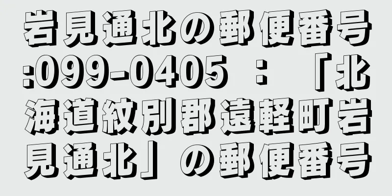 岩見通北の郵便番号:099-0405 ： 「北海道紋別郡遠軽町岩見通北」の郵便番号