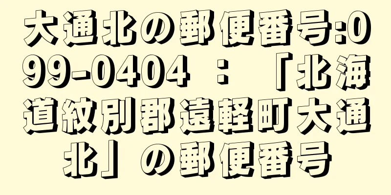 大通北の郵便番号:099-0404 ： 「北海道紋別郡遠軽町大通北」の郵便番号