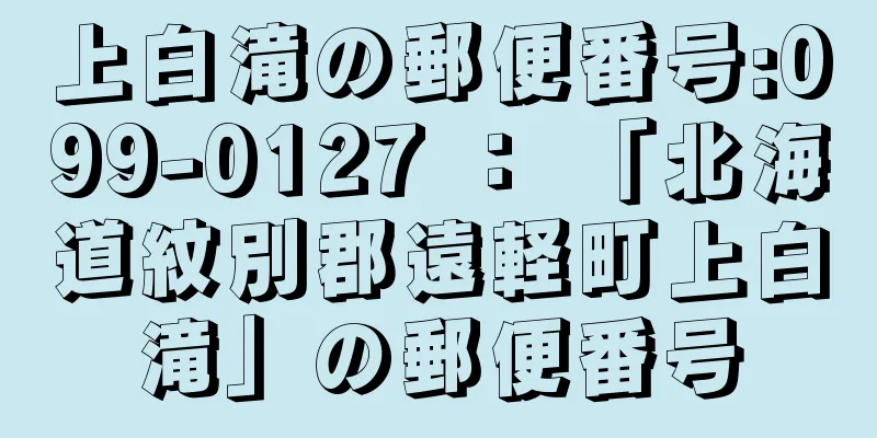 上白滝の郵便番号:099-0127 ： 「北海道紋別郡遠軽町上白滝」の郵便番号