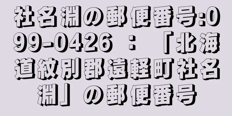 社名淵の郵便番号:099-0426 ： 「北海道紋別郡遠軽町社名淵」の郵便番号