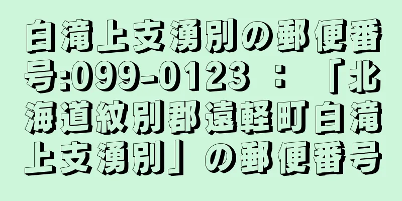 白滝上支湧別の郵便番号:099-0123 ： 「北海道紋別郡遠軽町白滝上支湧別」の郵便番号