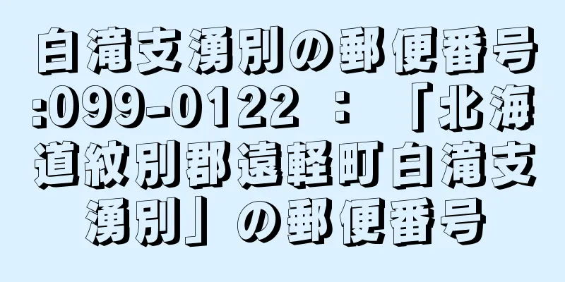 白滝支湧別の郵便番号:099-0122 ： 「北海道紋別郡遠軽町白滝支湧別」の郵便番号