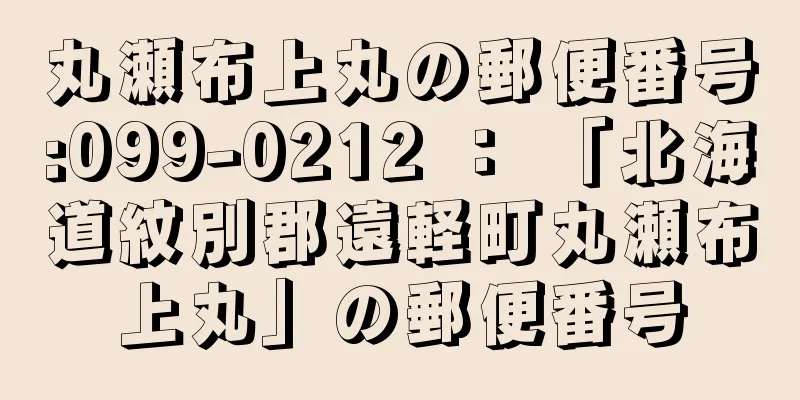 丸瀬布上丸の郵便番号:099-0212 ： 「北海道紋別郡遠軽町丸瀬布上丸」の郵便番号