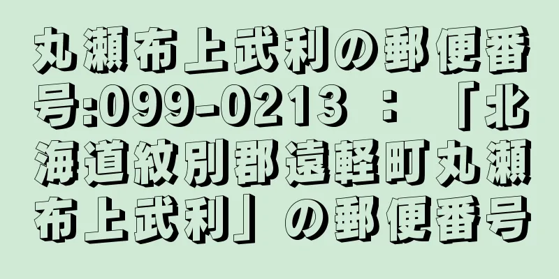 丸瀬布上武利の郵便番号:099-0213 ： 「北海道紋別郡遠軽町丸瀬布上武利」の郵便番号