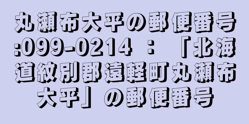 丸瀬布大平の郵便番号:099-0214 ： 「北海道紋別郡遠軽町丸瀬布大平」の郵便番号