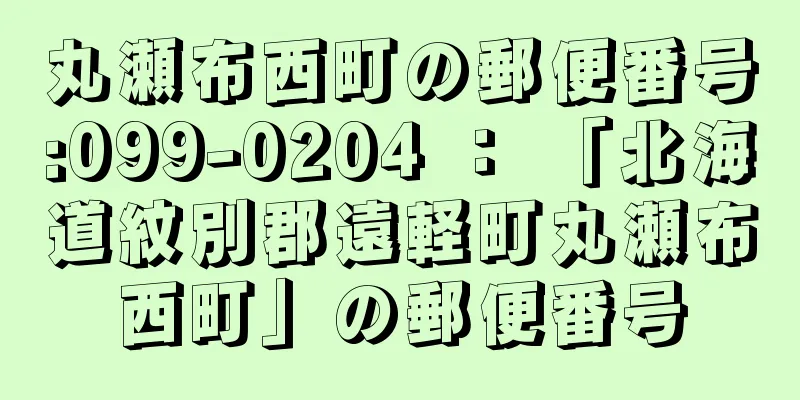 丸瀬布西町の郵便番号:099-0204 ： 「北海道紋別郡遠軽町丸瀬布西町」の郵便番号