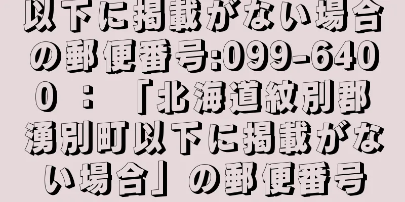 以下に掲載がない場合の郵便番号:099-6400 ： 「北海道紋別郡湧別町以下に掲載がない場合」の郵便番号