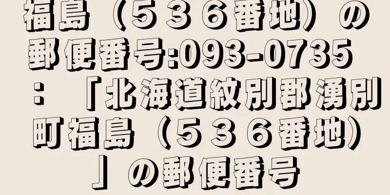 福島（５３６番地）の郵便番号:093-0735 ： 「北海道紋別郡湧別町福島（５３６番地）」の郵便番号