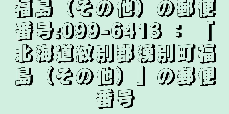 福島（その他）の郵便番号:099-6413 ： 「北海道紋別郡湧別町福島（その他）」の郵便番号