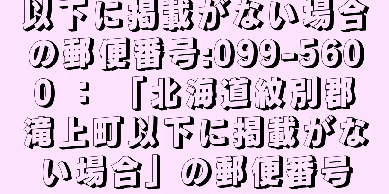 以下に掲載がない場合の郵便番号:099-5600 ： 「北海道紋別郡滝上町以下に掲載がない場合」の郵便番号