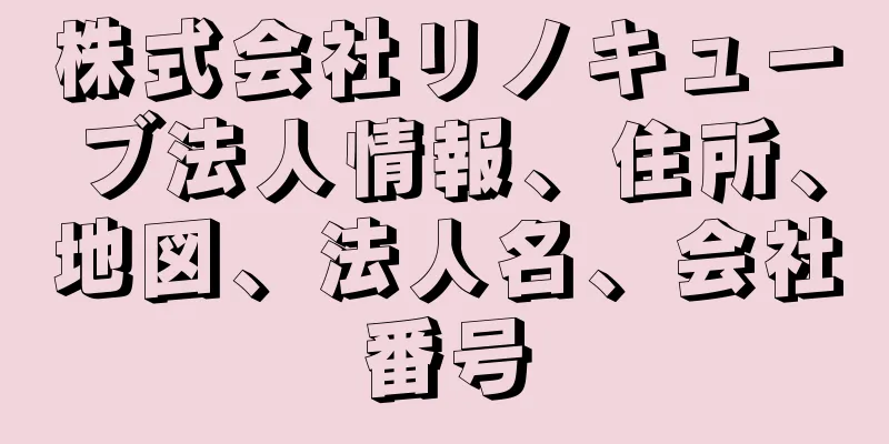 株式会社リノキューブ法人情報、住所、地図、法人名、会社番号