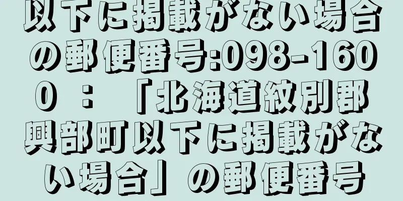 以下に掲載がない場合の郵便番号:098-1600 ： 「北海道紋別郡興部町以下に掲載がない場合」の郵便番号