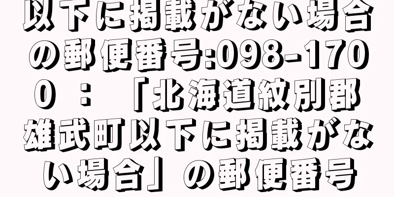 以下に掲載がない場合の郵便番号:098-1700 ： 「北海道紋別郡雄武町以下に掲載がない場合」の郵便番号