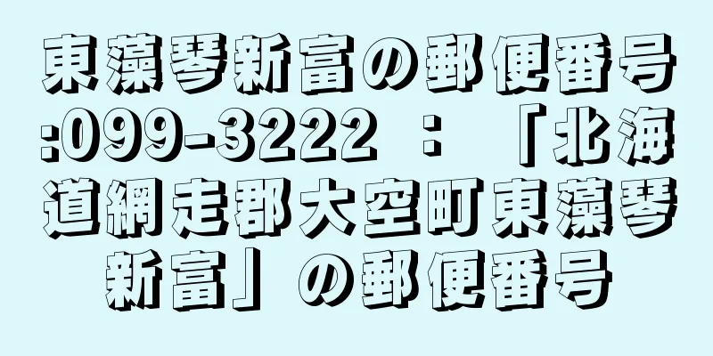 東藻琴新富の郵便番号:099-3222 ： 「北海道網走郡大空町東藻琴新富」の郵便番号