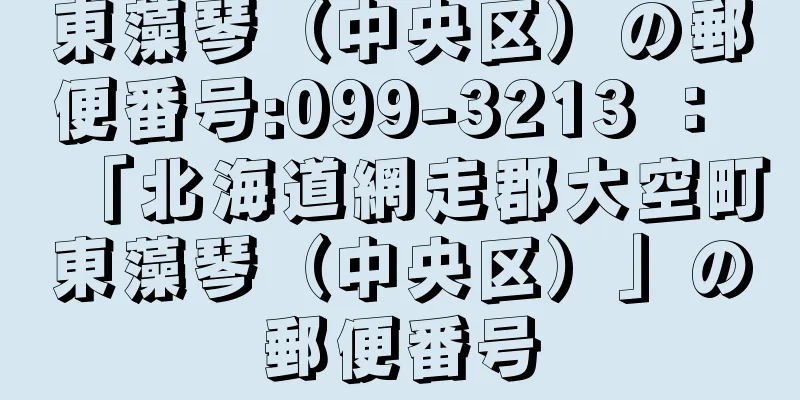 東藻琴（中央区）の郵便番号:099-3213 ： 「北海道網走郡大空町東藻琴（中央区）」の郵便番号