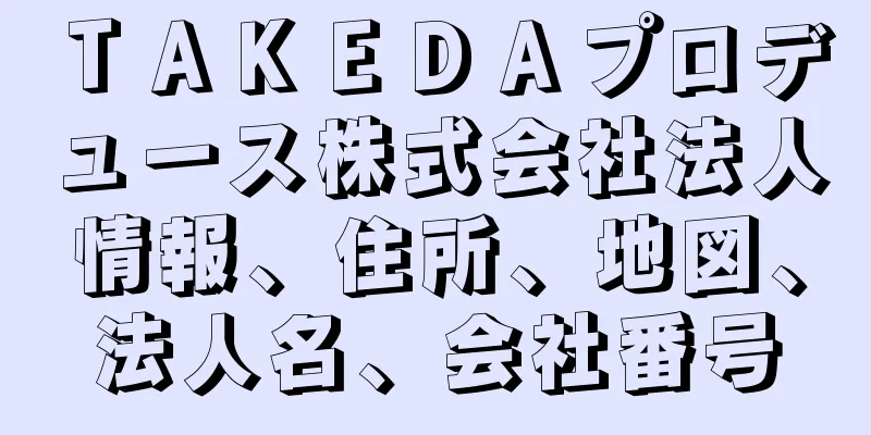 ＴＡＫＥＤＡプロデュース株式会社法人情報、住所、地図、法人名、会社番号