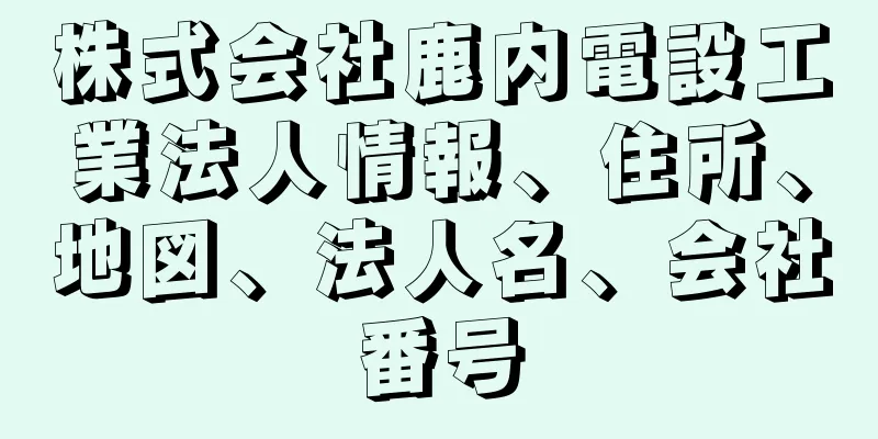 株式会社鹿内電設工業法人情報、住所、地図、法人名、会社番号