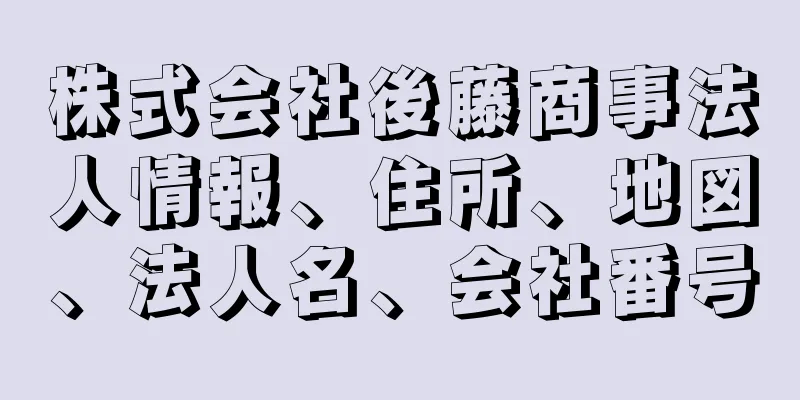 株式会社後藤商事法人情報、住所、地図、法人名、会社番号