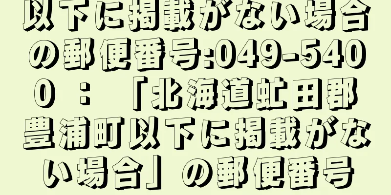 以下に掲載がない場合の郵便番号:049-5400 ： 「北海道虻田郡豊浦町以下に掲載がない場合」の郵便番号