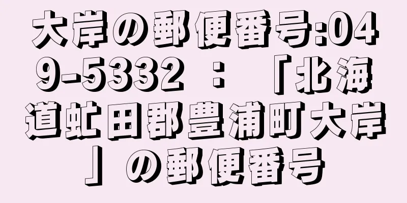 大岸の郵便番号:049-5332 ： 「北海道虻田郡豊浦町大岸」の郵便番号