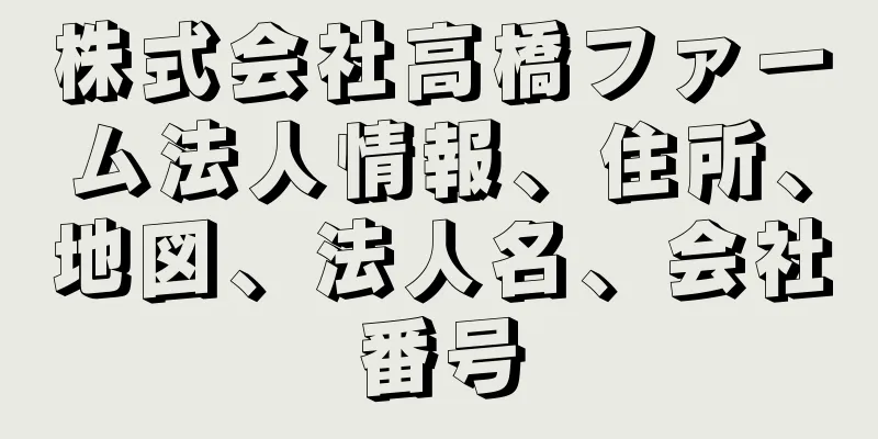 株式会社高橋ファーム法人情報、住所、地図、法人名、会社番号