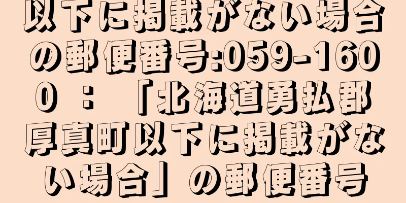 以下に掲載がない場合の郵便番号:059-1600 ： 「北海道勇払郡厚真町以下に掲載がない場合」の郵便番号