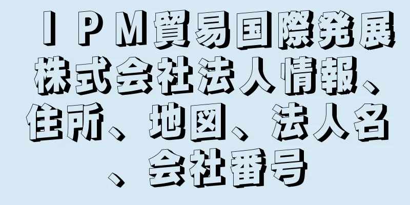 ＩＰＭ貿易国際発展株式会社法人情報、住所、地図、法人名、会社番号