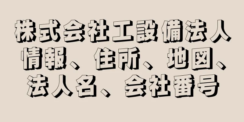 株式会社工設備法人情報、住所、地図、法人名、会社番号