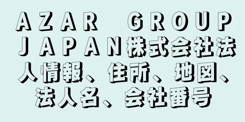 ＡＺＡＲ　ＧＲＯＵＰ　ＪＡＰＡＮ株式会社法人情報、住所、地図、法人名、会社番号